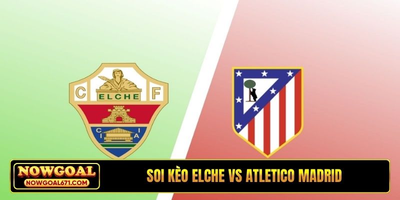 Soi kèo Elche vs Atletico Madrid, 0h00 23/4, La Liga vòng 33